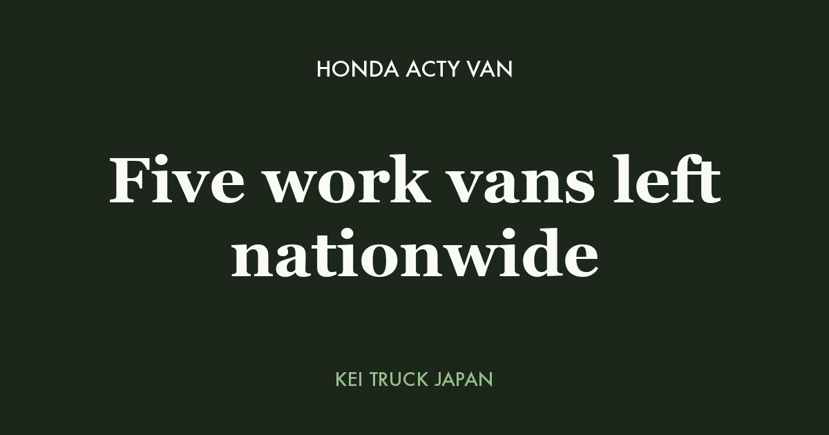 Honda Acty Van: Five work vans left nationwide — Kei Truck Japan